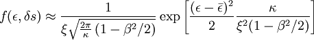 

 f( \epsilon , \delta s)
 \approx
 \frac
   {1}
   {\xi
    \sqrt{
      \frac{2 \pi}{\kappa}
      \left( 1 - \beta^2/2 \right)
   }}
 \exp \left [
   \frac
     {( \epsilon - \bar{\epsilon} )^2}
     {2}
   \frac
     {\kappa}
     {\xi^2 (1- \beta^2/2)}\right ]
 
