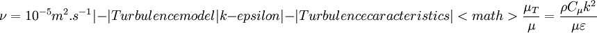  \nu = 10^{-5} m^{2}.s^{-1}
|-
| Turbulence model
| k-epsilon
|-
| Turbulence caracteristics
| <math> \frac {\mu_T} {\mu} = \frac{\rho C_\mu k^{2} } { \mu \varepsilon } 